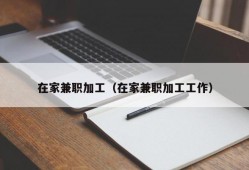 在家兼职加工（在家兼职加工工作）