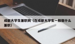 成都大学生兼职网（在成都大学生一般做什么兼职）