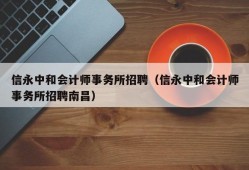 信永中和会计师事务所招聘（信永中和会计师事务所招聘南昌）