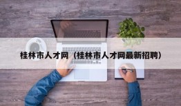 桂林市人才网（桂林市人才网最新招聘）