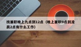 找兼职晚上九点到12点（晚上兼职9点到凌晨2点有什么工作）