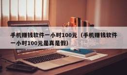 手机赚钱软件一小时100元（手机赚钱软件一小时100元是真是假）