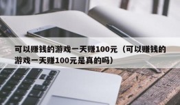 可以赚钱的游戏一天赚100元（可以赚钱的游戏一天赚100元是真的吗）