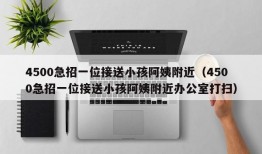 4500急招一位接送小孩阿姨附近（4500急招一位接送小孩阿姨附近办公室打扫）