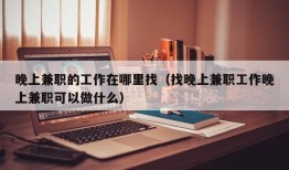 晚上兼职的工作在哪里找（找晚上兼职工作晚上兼职可以做什么）