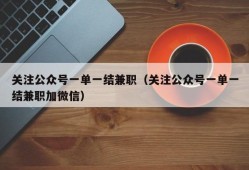 关注公众号一单一结兼职（关注公众号一单一结兼职加微信）