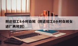 附近招工8小时白班（附近招工8小时白班女进厂两班到）