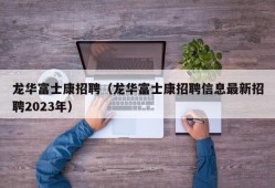 龙华富士康招聘（龙华富士康招聘信息最新招聘2023年）