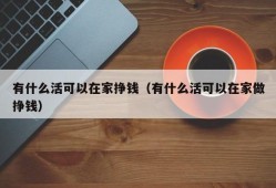 有什么活可以在家挣钱（有什么活可以在家做挣钱）