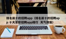 排名前十的招聘app（排名前十的招聘app 十大求职招聘app排行  天气预报）