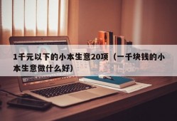 1千元以下的小本生意20项（一千块钱的小本生意做什么好）