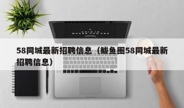 58同城最新招聘信息（鲅鱼圈58同城最新招聘信息）