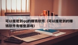 可以提现到qq的赚钱软件（可以提现到的赚钱软件有哪些游戏）