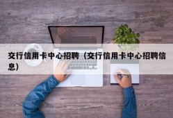 交行信用卡中心招聘（交行信用卡中心招聘信息）