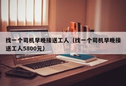 找一个司机早晚接送工人（找一个司机早晚接送工人5800元）