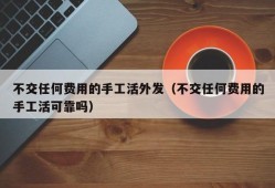 不交任何费用的手工活外发（不交任何费用的手工活可靠吗）