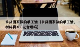 拿货回家做的手工活（拿货回家做的手工活,材料费360元合理吗）