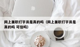 网上兼职打字员是真的吗（网上兼职打字员是真的吗 可信吗）