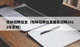 桂林招聘信息（桂林招聘信息最新招聘2022年官网）