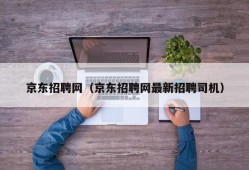 京东招聘网（京东招聘网最新招聘司机）