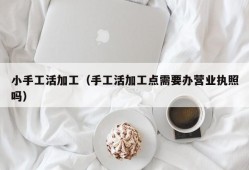 小手工活加工（手工活加工点需要办营业执照吗）