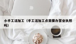 小手工活加工（手工活加工点需要办营业执照吗）