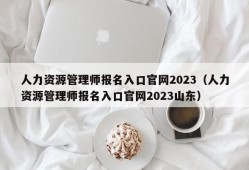 人力资源管理师报名入口官网2023（人力资源管理师报名入口官网2023山东）