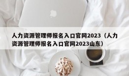 人力资源管理师报名入口官网2023（人力资源管理师报名入口官网2023山东）