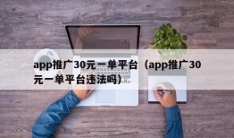 app推广30元一单平台（app推广30元一单平台违法吗）