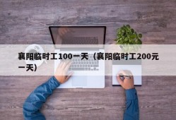 襄阳临时工100一天（襄阳临时工200元一天）