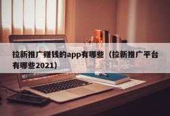 拉新推广赚钱的app有哪些（拉新推广平台有哪些2021）