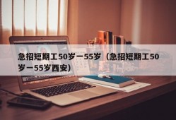 急招短期工50岁一55岁（急招短期工50岁一55岁西安）