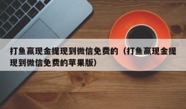 打鱼赢现金提现到微信免费的（打鱼赢现金提现到微信免费的苹果版）