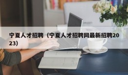 宁夏人才招聘（宁夏人才招聘网最新招聘2023）