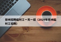 郑州招聘临时工一天一结（2020年郑州临时工招聘）