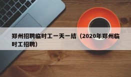 郑州招聘临时工一天一结（2020年郑州临时工招聘）