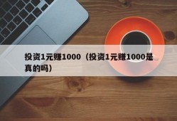 投资1元赚1000（投资1元赚1000是真的吗）