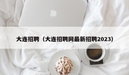 大连招聘（大连招聘网最新招聘2023）