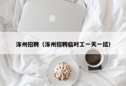 涿州招聘（涿州招聘临时工一天一结）