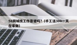 58同城找工作靠谱吗?（手工活300一天在家做）