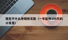 现在干什么挣钱快又稳（一年能挣100万的小生意）