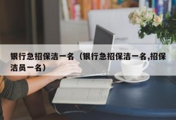 银行急招保洁一名（银行急招保洁一名,招保洁员一名）