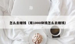 怎么去赚钱（用1000块钱怎么去赚钱）