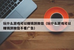 玩什么游戏可以赚钱到微信（玩什么游戏可以赚钱到微信不看广告）