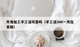 外发加工手工活可靠吗（手工活300一天在家做）