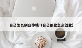 自己怎么创业挣钱（自己创业怎么创业）