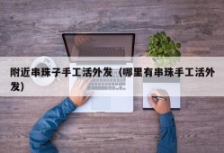 附近串珠子手工活外发（哪里有串珠手工活外发）