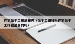 在家做手工骗局曝光（做手工赚钱吗在家做手工挣钱是真的吗）