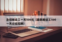 急招搬运工一天500元（最新搬运工500一天日结招聘）