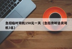 急招临时司机150元一天（急招夜班送货司机3名）